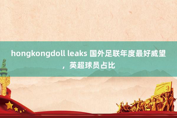 hongkongdoll leaks 国外足联年度最好威望，英超球员占比