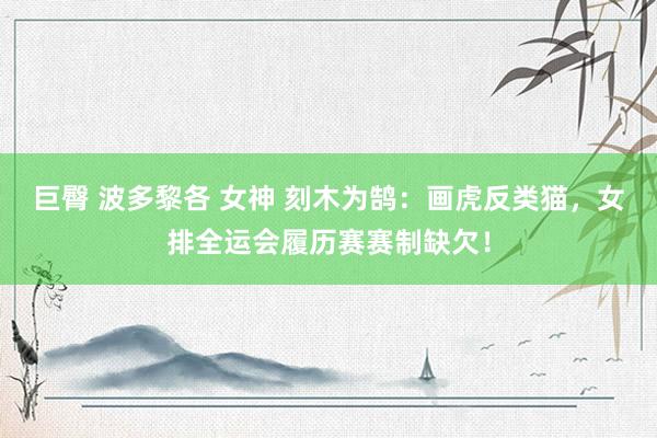 巨臀 波多黎各 女神 刻木为鹄：画虎反类猫，女排全运会履历赛赛制缺欠！