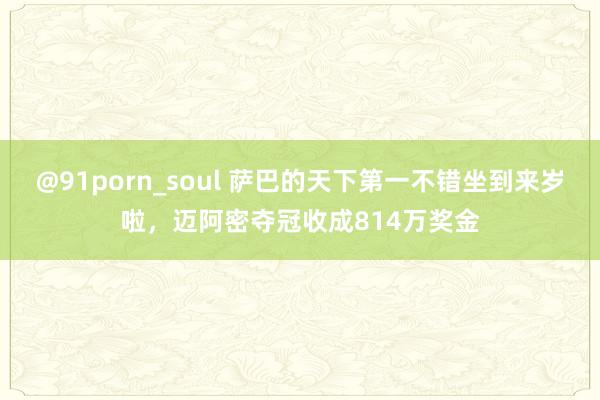 @91porn_soul 萨巴的天下第一不错坐到来岁啦，迈阿密夺冠收成814万奖金