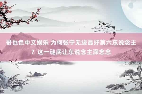 哥也色中文娱乐 为何张宁无缘最好第六东说念主？这一谜底让东说念主深念念