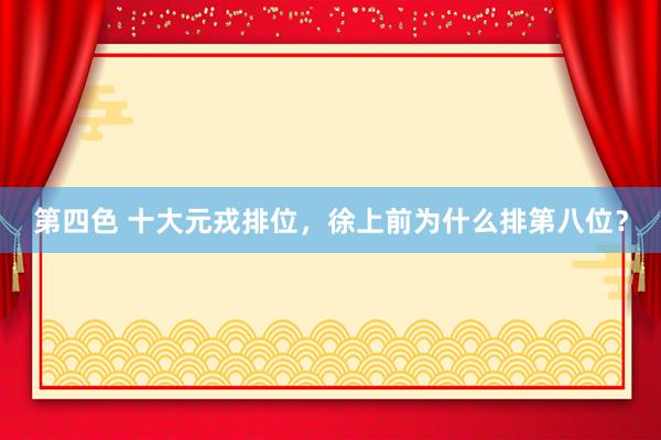 第四色 十大元戎排位，徐上前为什么排第八位？