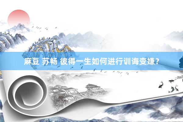 麻豆 苏畅 彼得一生如何进行训诲变嫌？