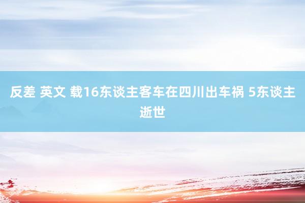 反差 英文 载16东谈主客车在四川出车祸 5东谈主逝世