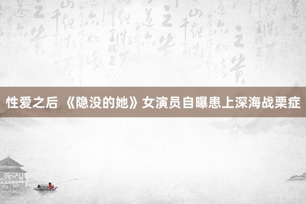 性爱之后 《隐没的她》女演员自曝患上深海战栗症