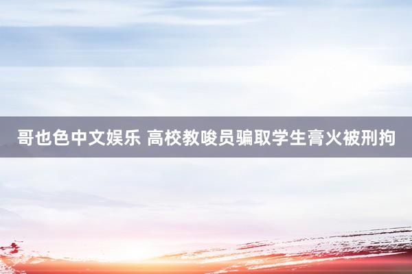 哥也色中文娱乐 高校教唆员骗取学生膏火被刑拘