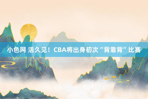 小色网 活久见！CBA将出身初次“背靠背”比赛