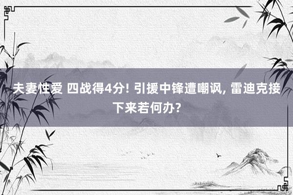 夫妻性爱 四战得4分! 引援中锋遭嘲讽， 雷迪克接下来若何办?