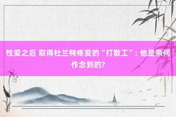 性爱之后 取得杜兰特疼爱的“打散工”: 他是奈何作念到的?