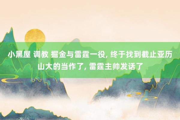 小黑屋 调教 掘金与雷霆一役， 终于找到截止亚历山大的当作了， 雷霆主帅发话了
