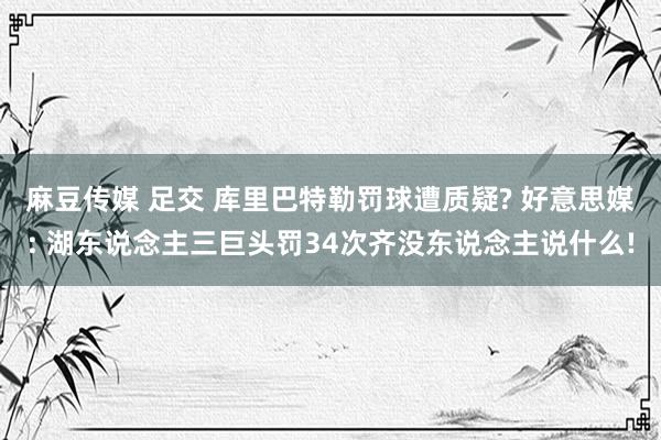 麻豆传媒 足交 库里巴特勒罚球遭质疑? 好意思媒: 湖东说念