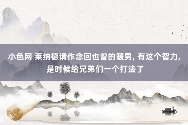 小色网 莱纳德请作念回也曾的暖男, 有这个智力, 是时候给兄