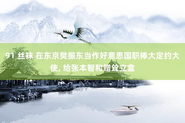 91 丝袜 在东京樊振东当作好意思国职棒大定约大使, 给张本