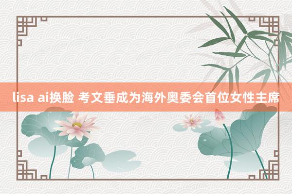 lisa ai换脸 考文垂成为海外奥委会首位女性主席