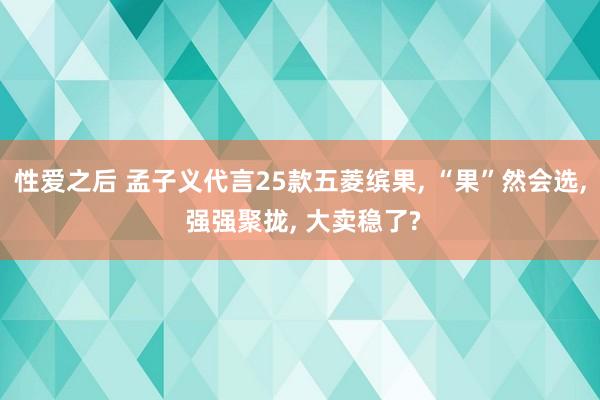 性爱之后 孟子义代言25款五菱缤果, “果”然会选, 强强聚