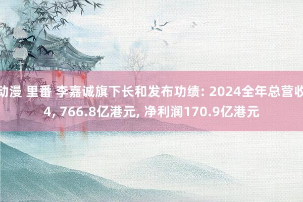 动漫 里番 李嘉诚旗下长和发布功绩: 2024全年总营收4,