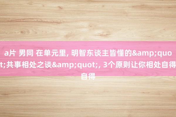 a片 男同 在单元里， 明智东谈主皆懂的&quot;共事相处之谈&quot;， 3个原则让你相处自得