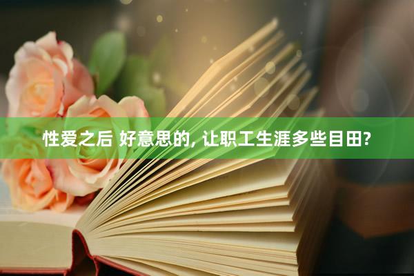 性爱之后 好意思的, 让职工生涯多些目田?