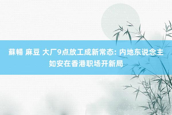 蘇暢 麻豆 大厂9点放工成新常态: 内地东说念主如安在香港职场开新局