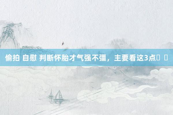 偷拍 自慰 判断怀胎才气强不彊，<a href=