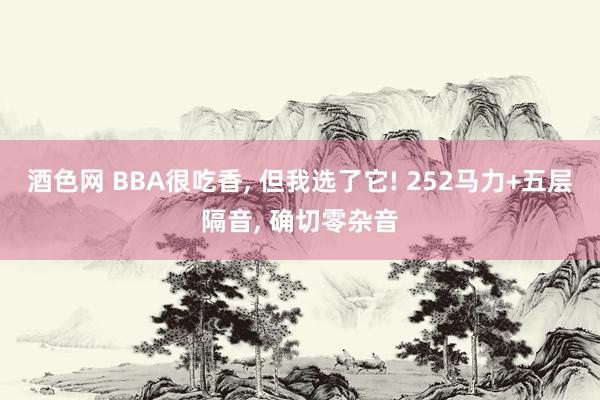 酒色网 BBA很吃香, 但我选了它! 252马力+五层隔音,