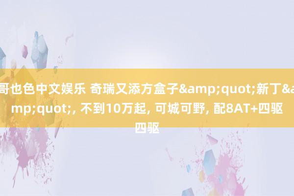哥也色中文娱乐 奇瑞又添方盒子&quot;新丁&am