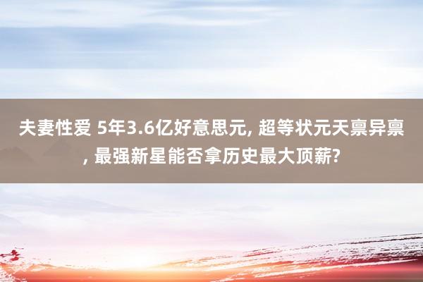夫妻性爱 5年3.6亿好意思元， 超等状元天禀异禀， 最强新星能否拿历史最大顶薪?