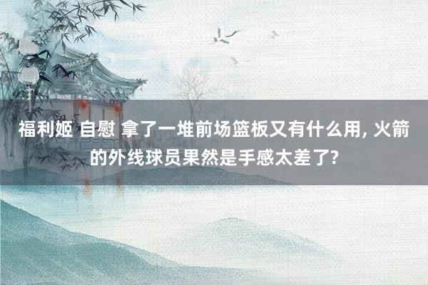 福利姬 自慰 拿了一堆前场篮板又有什么用, 火箭的外线球员果