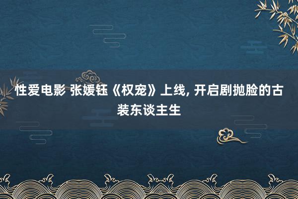 性爱电影 张媛钰《权宠》上线, 开启剧抛脸的古装东谈主生