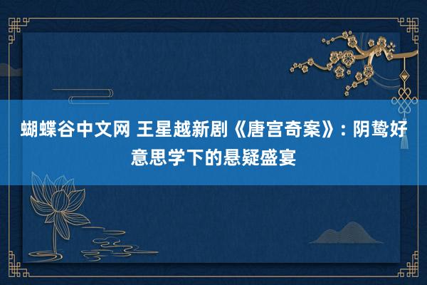 蝴蝶谷中文网 王星越新剧《唐宫奇案》: 阴鸷好意思学下的悬疑