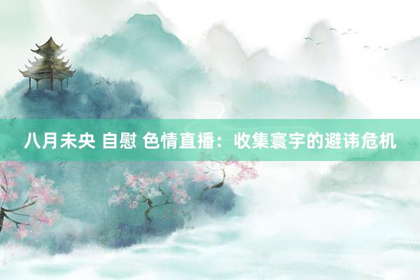 八月未央 自慰 色情直播：收集寰宇的避讳危机