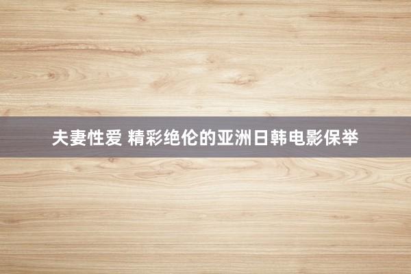 夫妻性爱 精彩绝伦的亚洲日韩电影保举