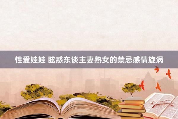 性爱娃娃 眩惑东谈主妻熟女的禁忌感情旋涡