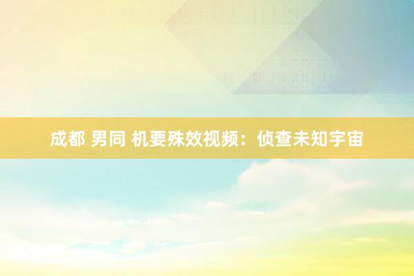 成都 男同 机要殊效视频：侦查未知宇宙
