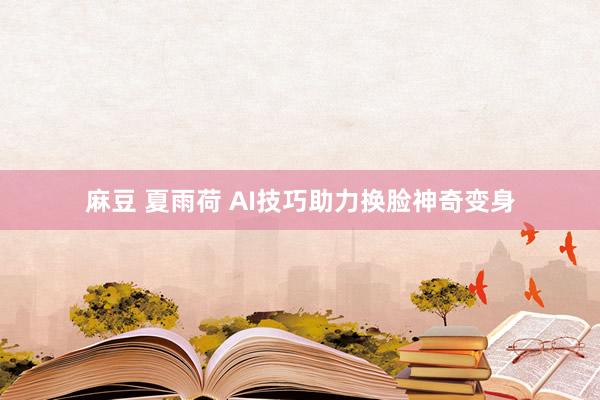 麻豆 夏雨荷 AI技巧助力换脸神奇变身