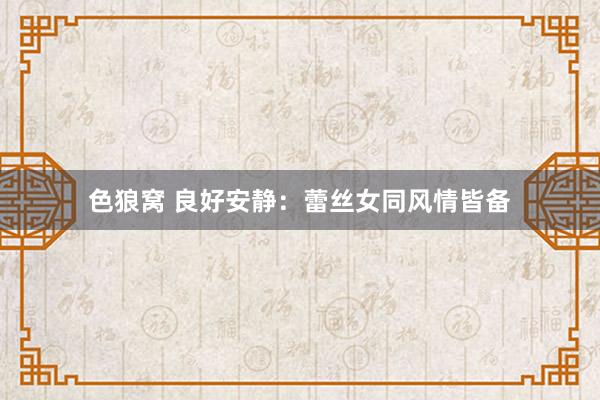 色狼窝 良好安静：蕾丝女同风情皆备