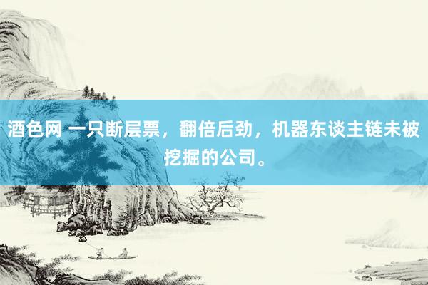 酒色网 一只断层票，翻倍后劲，机器东谈主链未被挖掘的公司。