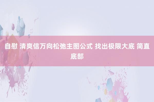 自慰 清爽信万向松弛主图公式 找出极限大底 简直底部