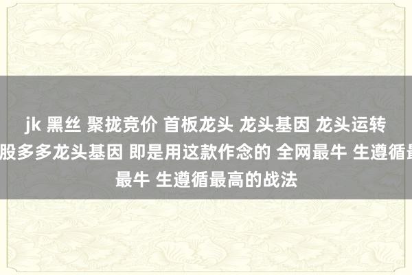 jk 黑丝 聚拢竞价 首板龙头 龙头基因 龙头运转 连板勤勉