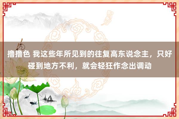 撸撸色 我这些年所见到的往复高东说念主，只好碰到地方不利，就