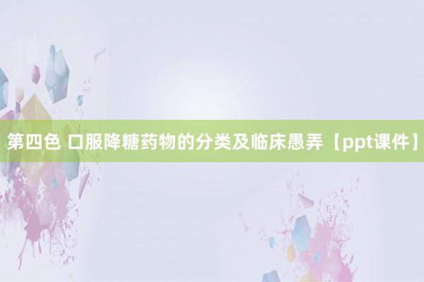 第四色 口服降糖药物的分类及临床愚弄【ppt课件】