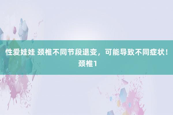 性爱娃娃 颈椎不同节段退变，可能导致不同症状！ 颈椎1
