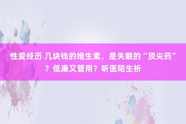性爱经历 几块钱的维生素，是失眠的“顶尖药”？低廉又管用？听医陌生析