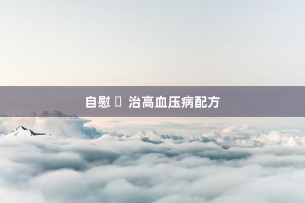 自慰 ​治高血压病配方