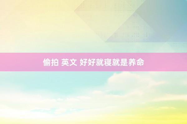 偷拍 英文 好好就寝就是养命