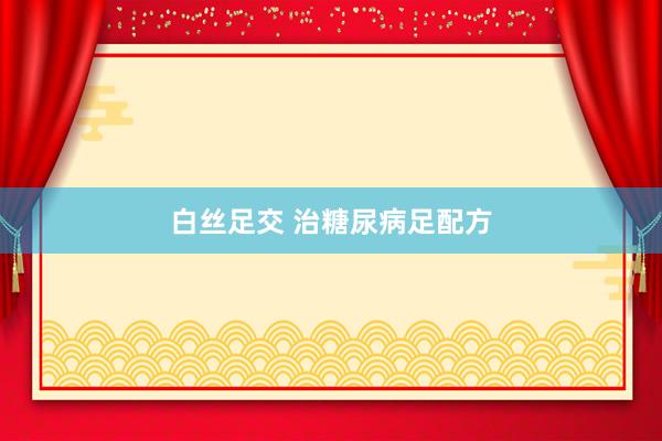 白丝足交 治糖尿病足配方