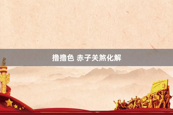 撸撸色 赤子关煞化解