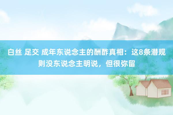 白丝 足交 成年东说念主的酬酢真相：这8条潜规则没东说念主明