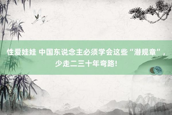 性爱娃娃 中国东说念主必须学会这些“潜规章”，少走二三十年弯路!