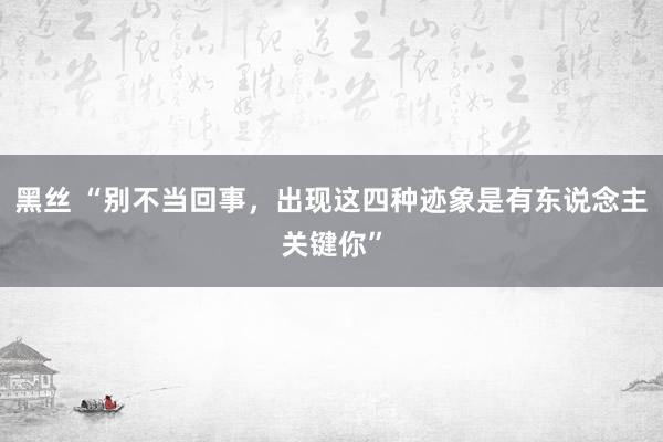 黑丝 “别不当回事，出现这四种迹象是有东说念主关键你”