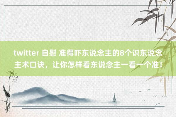 twitter 自慰 准得吓东说念主的8个识东说念主术口诀，让你怎样看东说念主一看一个准！